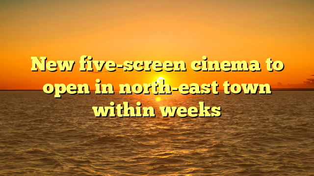 New five-screen cinema to open in north-east town within weeks 